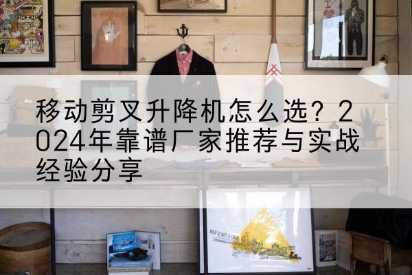 盐田升降平台厂家推荐-移动剪叉升降机怎么选?2024年靠谱厂家推荐与实战经验分享