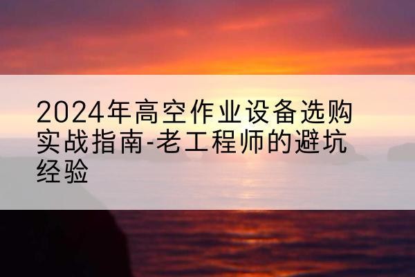 盐田高空作业升降机厂家推荐-2024年高空作业设备选购实战指南-老工程师的避坑经验