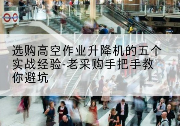 盐田高空作业升降机厂家-选购高空作业升降机的五个实战经验-老采购手把手教你避坑