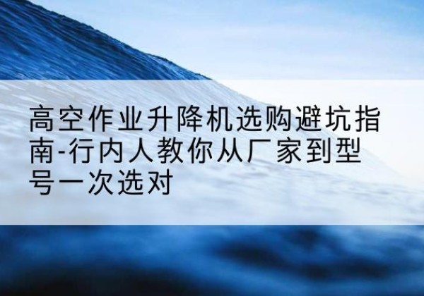 盐田升降平台厂家-高空作业升降机选购避坑指南-行内人教你从厂家到型号一次选对