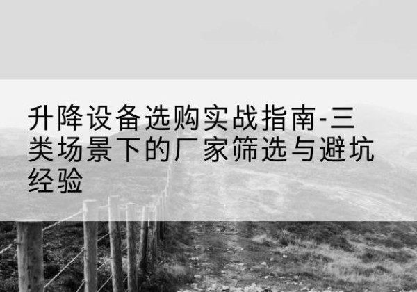 盐田移动式升降机厂家推荐-升降设备选购实战指南-三类场景下的厂家筛选与避坑经验