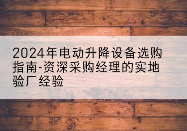 盐田电动剪叉升降平台厂家-2024年电动升降设备选购指南-资深采购经理的实地验厂经验