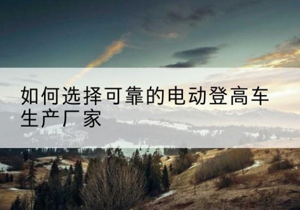 盐田电动登高车厂家-如何选择可靠的电动登高车生产厂家