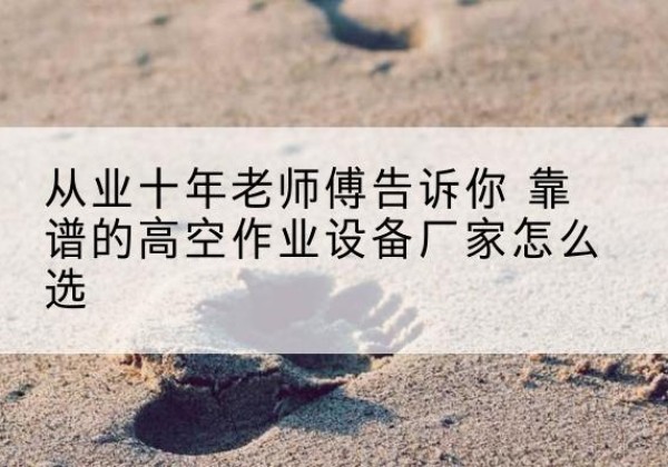 盐田高空作业升降机厂家推荐-从业十年老师傅告诉你 靠谱的高空作业设备厂家怎么选