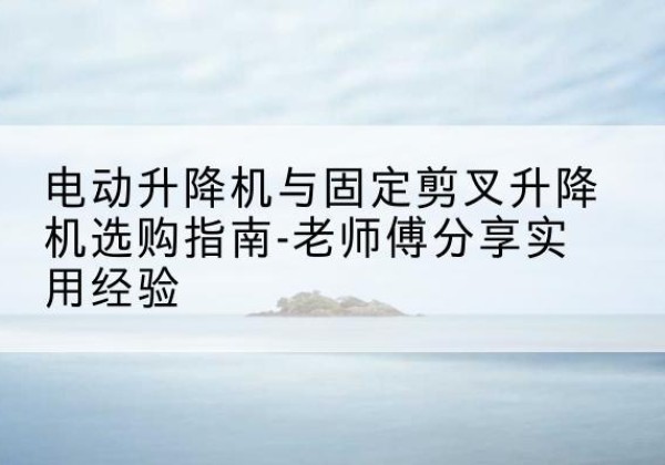 盐田电动升降机怎么选-电动升降机与固定剪叉升降机选购指南-老师傅分享实用经验