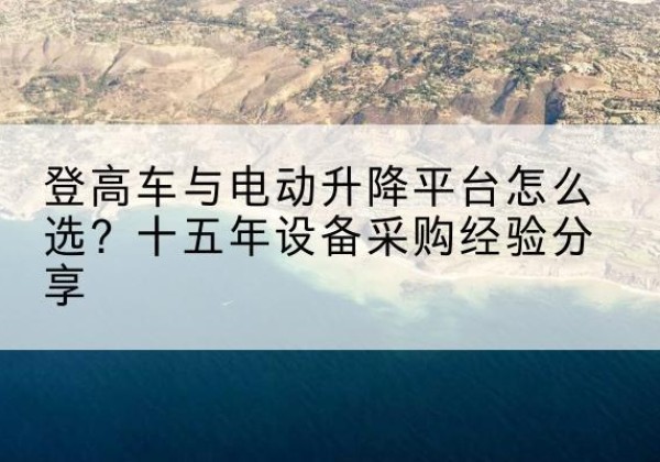 盐田登高车厂家厂家-登高车与电动升降平台怎么选？十五年设备采购经验分享