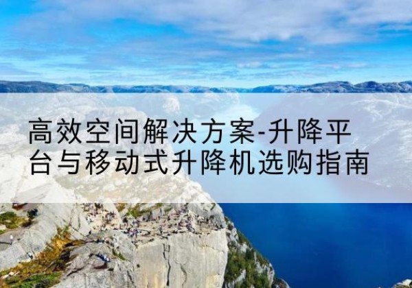 盐田升降平台厂家-*空间解决方案-升降平台与移动式升降机选购指南