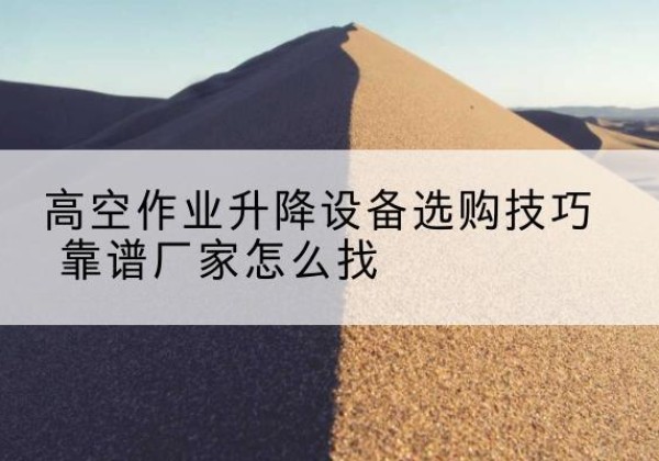 盐田电动升降平台厂家推荐-高空作业升降设备选购技巧 靠谱厂家怎么找