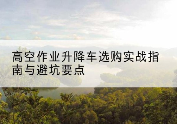 盐田升降车怎么选-高空作业升降车选购实战指南与避坑要点
