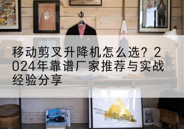 盐田升降平台厂家推荐-移动剪叉升降机怎么选？2024年靠谱厂家推荐与实战经验分享