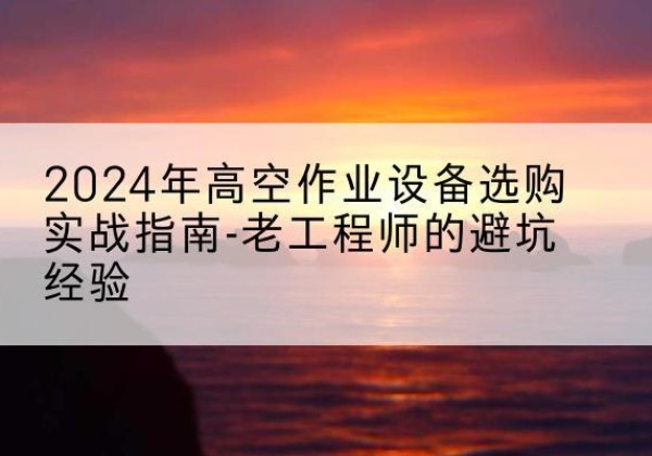 盐田高空作业升降机厂家推荐-2024年高空作业设备选购实战指南-老工程师的避坑经验
