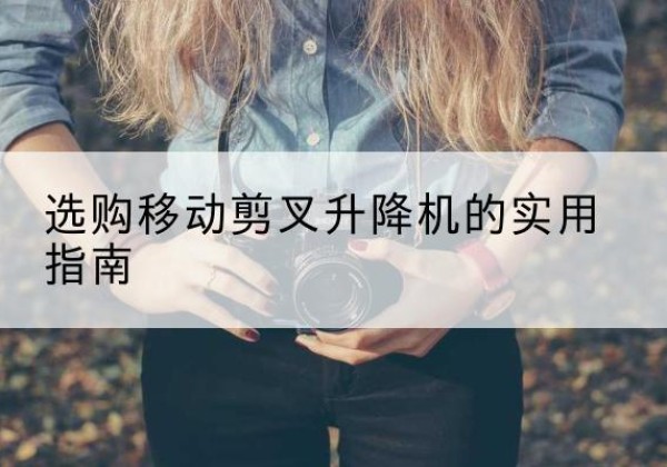 盐田移动剪叉升降机怎么选-选购移动剪叉升降机的实用指南