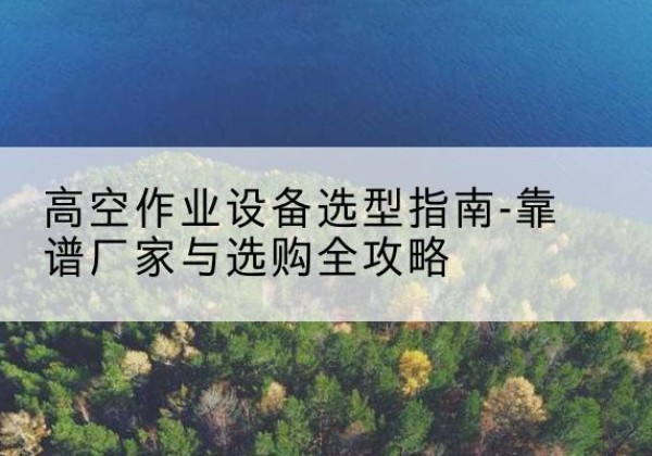 盐田升降车厂家-高空作业设备选型指南-靠谱厂家与选购全攻略