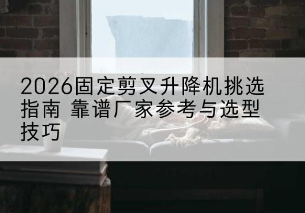 盐田固定剪叉升降机厂家推荐-2026固定剪叉升降机挑选指南 靠谱厂家参考与选型技巧