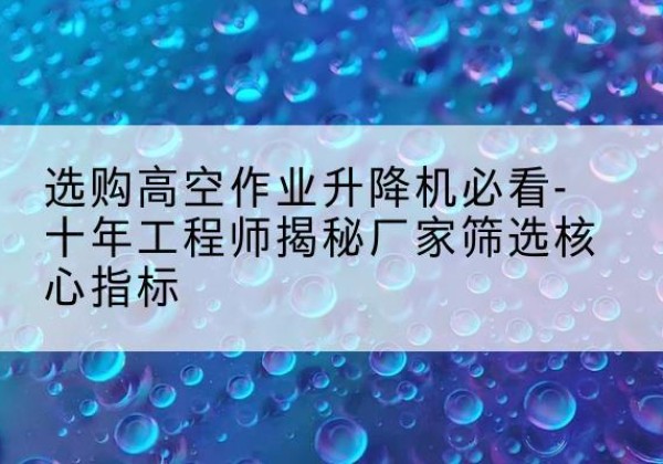 盐田高空作业升降机厂家推荐-选购高空作业升降机必看-十年工程师揭秘厂家筛选核心指标