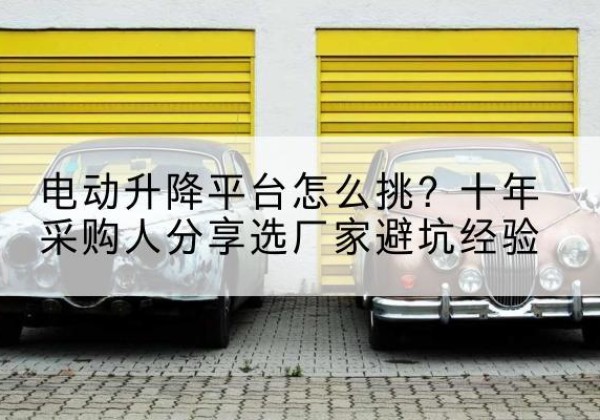 盐田电动升降平台厂家-电动升降平台怎么挑？十年采购人分享选厂家避坑经验